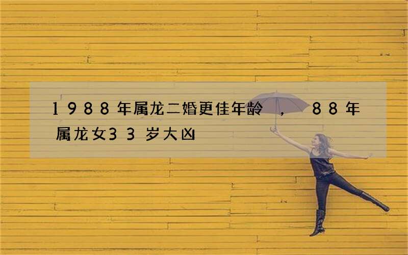 1988年属龙二婚更佳年龄，88年属龙女33岁大凶